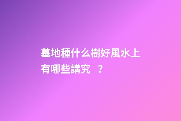 墓地種什么樹好風水上有哪些講究？